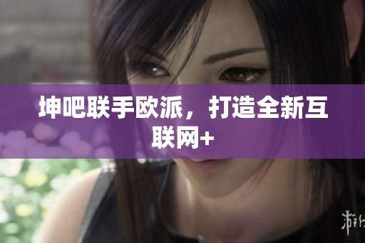 坤吧联手欧派，打造全新互联网+