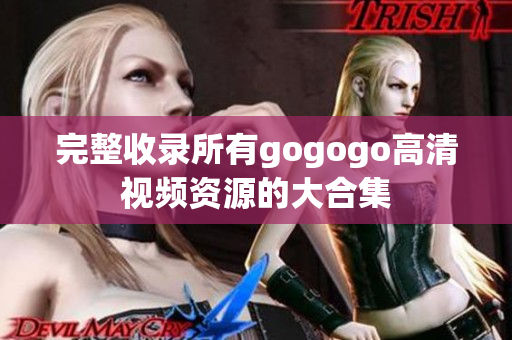 完整收录所有gogogo高清视频资源的大合集