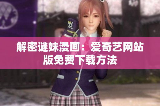 解密谜妹漫画：爱奇艺网站版免费下载方法