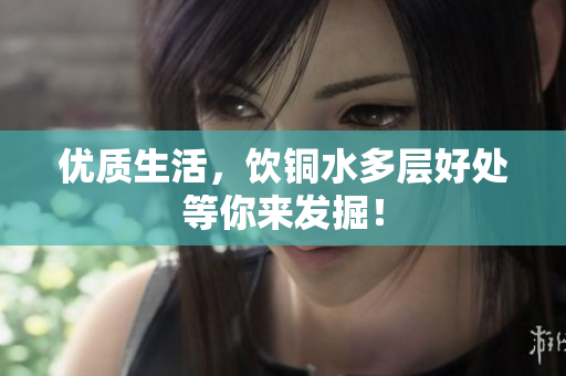 优质生活，饮铜水多层好处等你来发掘！