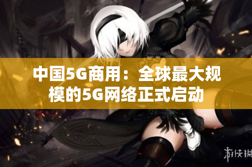 中国5G商用：全球最大规模的5G网络正式启动
