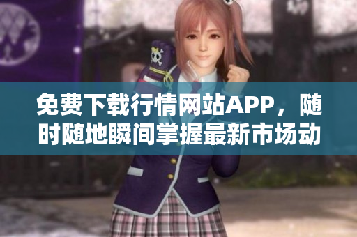 免费下载行情网站APP，随时随地瞬间掌握最新市场动态！