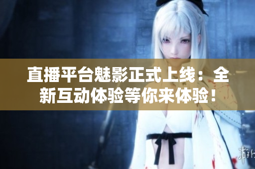 直播平台魅影正式上线：全新互动体验等你来体验！