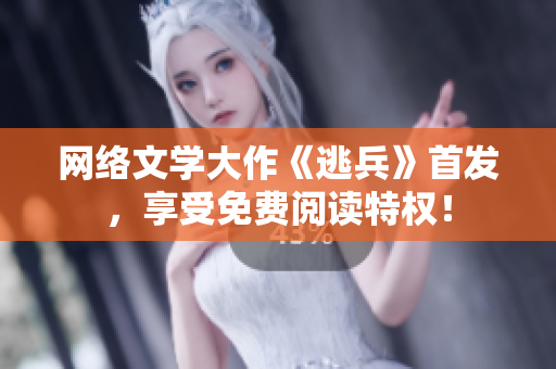 网络文学大作《逃兵》首发，享受免费阅读特权！