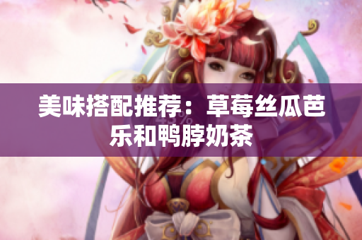 美味搭配推荐：草莓丝瓜芭乐和鸭脖奶茶