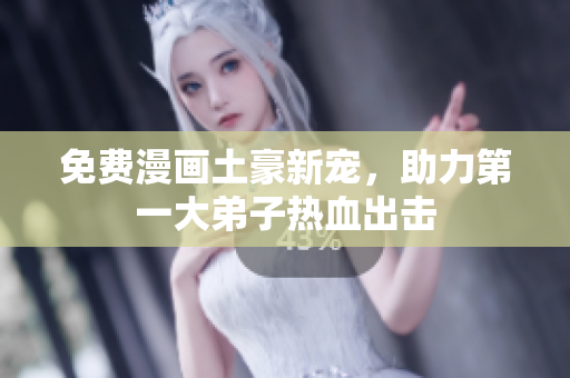 免费漫画土豪新宠，助力第一大弟子热血出击