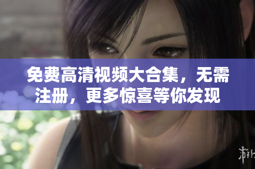 免费高清视频大合集，无需注册，更多惊喜等你发现