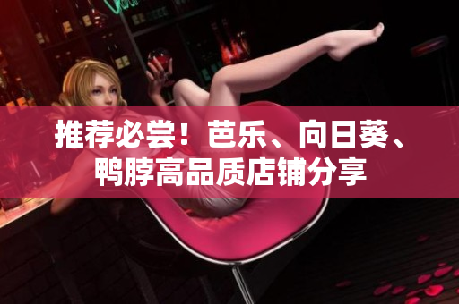 推荐必尝！芭乐、向日葵、鸭脖高品质店铺分享