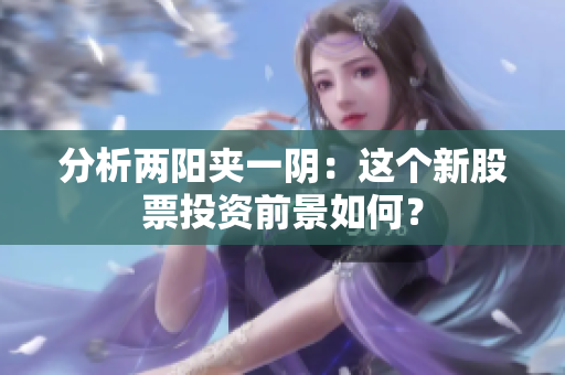 分析两阳夹一阴：这个新股票投资前景如何？