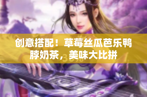 创意搭配！草莓丝瓜芭乐鸭脖奶茶，美味大比拼