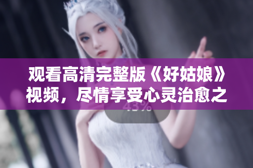 观看高清完整版《好姑娘》视频，尽情享受心灵治愈之旅！