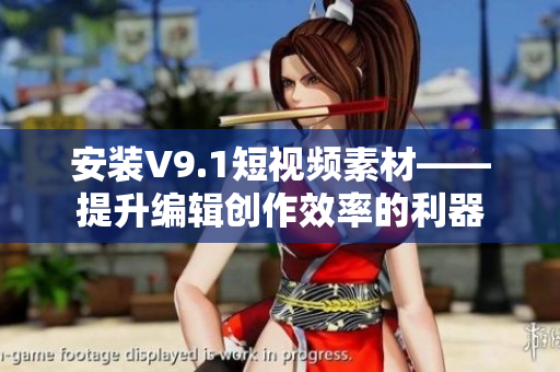 安装V9.1短视频素材——提升编辑创作效率的利器