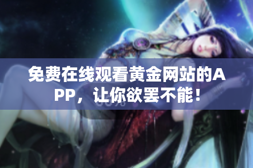 免费在线观看黄金网站的APP，让你欲罢不能！