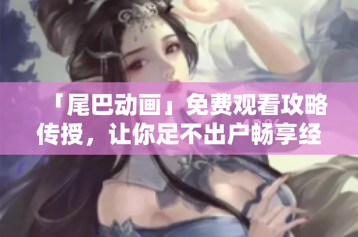 「尾巴动画」免费观看攻略传授，让你足不出户畅享经典！