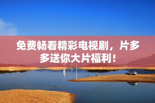 免费畅看精彩电视剧，片多多送你大片福利！