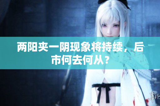 两阳夹一阴现象将持续，后市何去何从？
