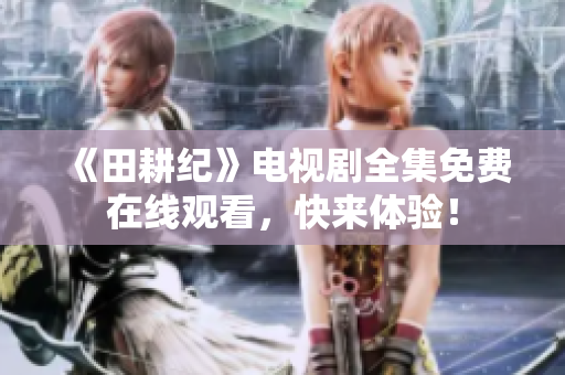 《田耕纪》电视剧全集免费在线观看，快来体验！