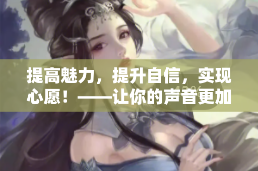提高魅力，提升自信，实现心愿！——让你的声音更加响亮。