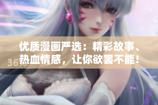 优质漫画严选：精彩故事、热血情感，让你欲罢不能！
