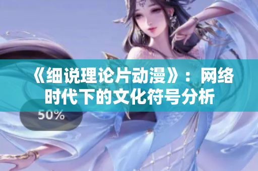 《细说理论片动漫》：网络时代下的文化符号分析