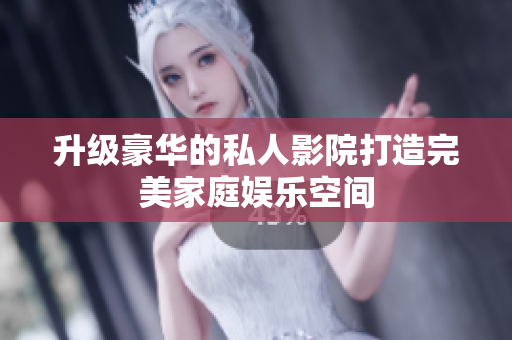 升级豪华的私人影院打造完美家庭娱乐空间