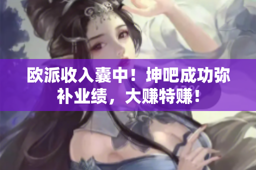 欧派收入囊中！坤吧成功弥补业绩，大赚特赚！