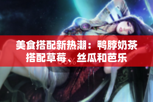 美食搭配新热潮：鸭脖奶茶搭配草莓、丝瓜和芭乐