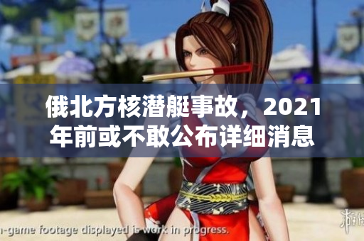 俄北方核潜艇事故，2021年前或不敢公布详细消息