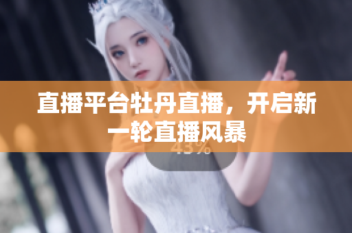 直播平台牡丹直播，开启新一轮直播风暴