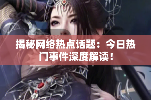 揭秘网络热点话题：今日热门事件深度解读！
