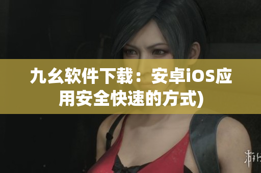 九幺软件下载：安卓iOS应用安全快速的方式)