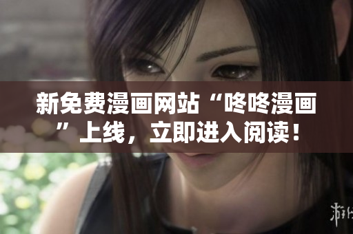 新免费漫画网站“咚咚漫画”上线，立即进入阅读！