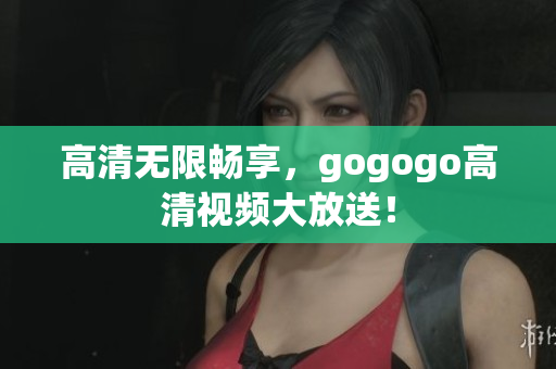 高清无限畅享，gogogo高清视频大放送！