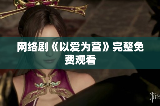 网络剧《以爱为营》完整免费观看
