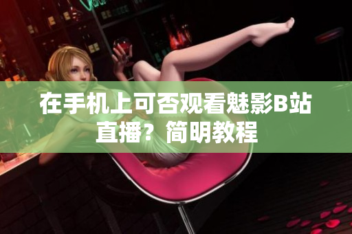 在手机上可否观看魅影B站直播？简明教程