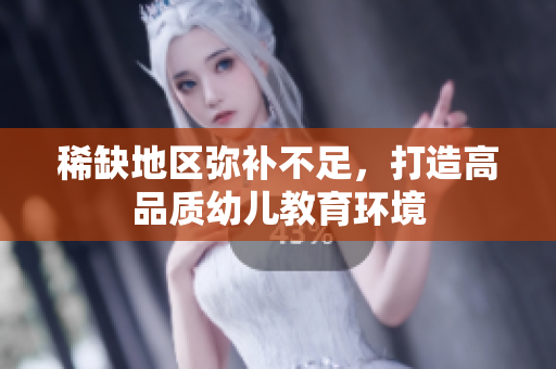 稀缺地区弥补不足，打造高品质幼儿教育环境