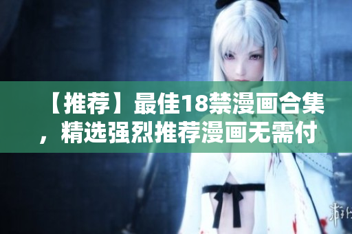 【推荐】最佳18禁漫画合集，精选强烈推荐漫画无需付费！