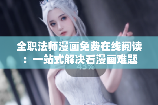 全职法师漫画免费在线阅读：一站式解决看漫画难题