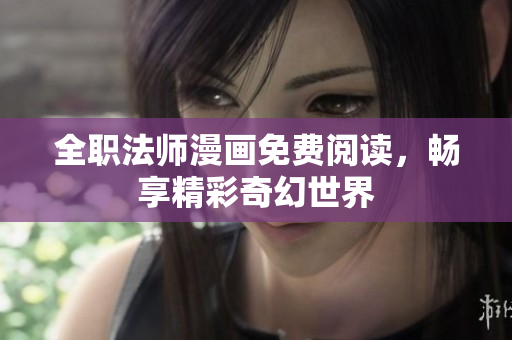 全职法师漫画免费阅读，畅享精彩奇幻世界
