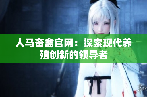 人马畜禽官网：探索现代养殖创新的领导者
