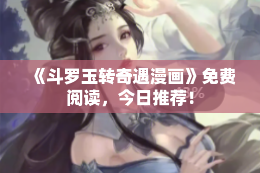 《斗罗玉转奇遇漫画》免费阅读，今日推荐！