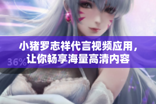 小猪罗志祥代言视频应用，让你畅享海量高清内容