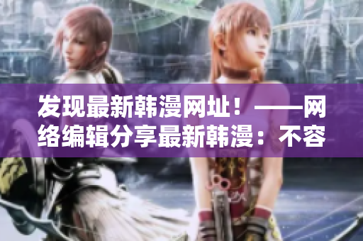 发现最新韩漫网址！——网络编辑分享最新韩漫：不容错过