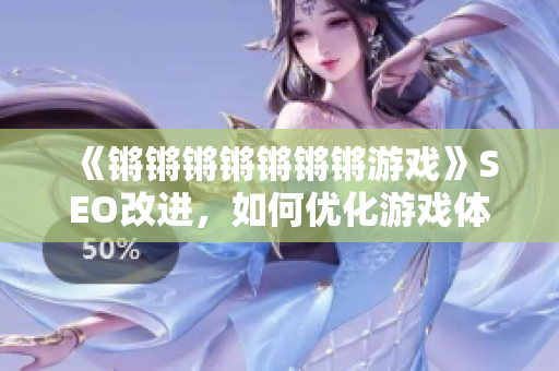 《锵锵锵锵锵锵锵游戏》SEO改进，如何优化游戏体验？