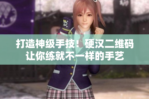 打造神级手技！硬汉二维码让你练就不一样的手艺