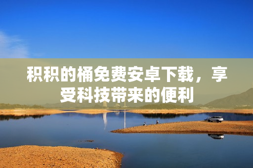 积积的桶免费安卓下载，享受科技带来的便利