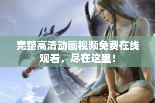 完整高清动画视频免费在线观看，尽在这里！