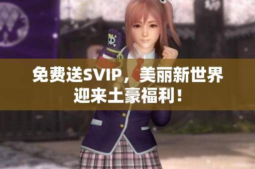 免费送SVIP，美丽新世界迎来土豪福利！