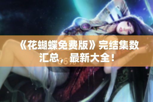 《花蝴蝶免费版》完结集数汇总，最新大全！