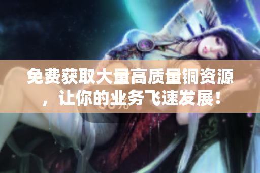 免费获取大量高质量铜资源，让你的业务飞速发展！